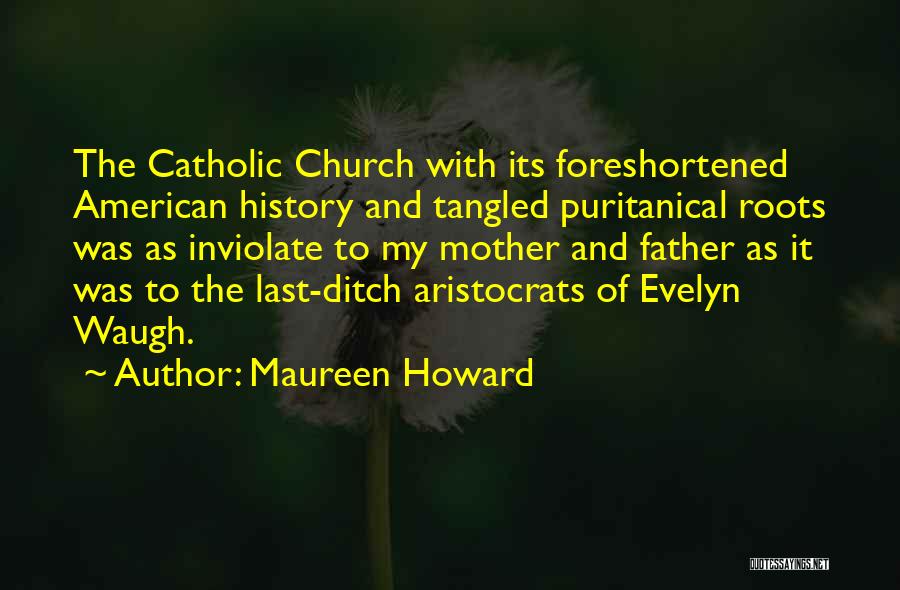 Maureen Howard Quotes: The Catholic Church With Its Foreshortened American History And Tangled Puritanical Roots Was As Inviolate To My Mother And Father