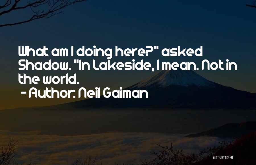 Neil Gaiman Quotes: What Am I Doing Here? Asked Shadow. In Lakeside, I Mean. Not In The World.