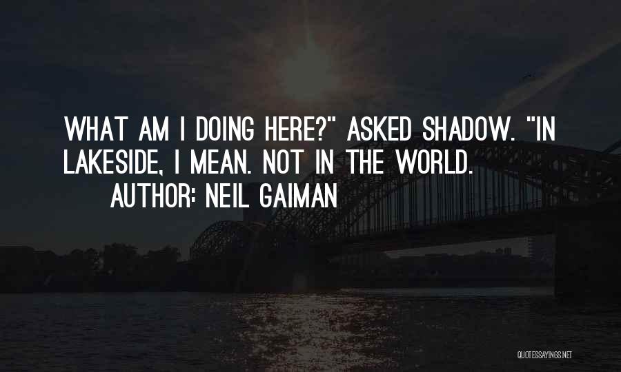 Neil Gaiman Quotes: What Am I Doing Here? Asked Shadow. In Lakeside, I Mean. Not In The World.