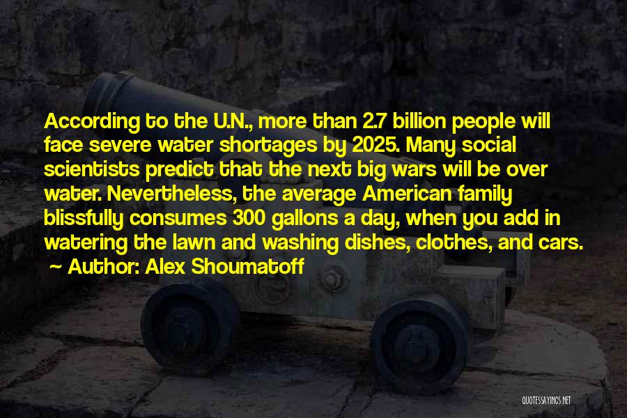 Alex Shoumatoff Quotes: According To The U.n., More Than 2.7 Billion People Will Face Severe Water Shortages By 2025. Many Social Scientists Predict
