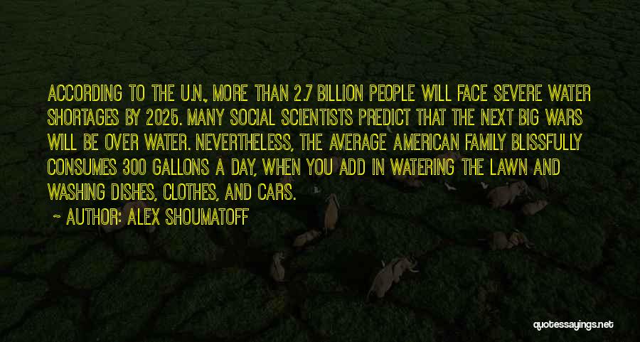 Alex Shoumatoff Quotes: According To The U.n., More Than 2.7 Billion People Will Face Severe Water Shortages By 2025. Many Social Scientists Predict