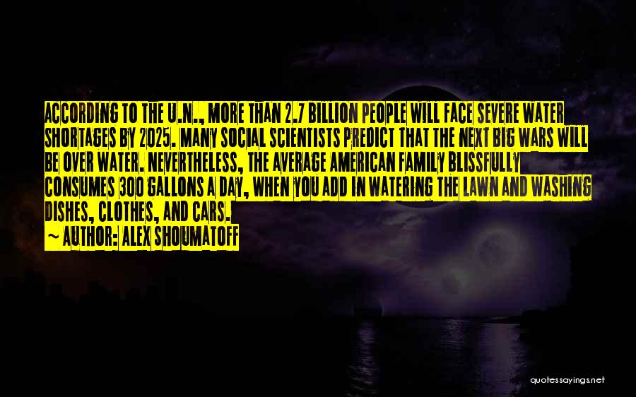 Alex Shoumatoff Quotes: According To The U.n., More Than 2.7 Billion People Will Face Severe Water Shortages By 2025. Many Social Scientists Predict