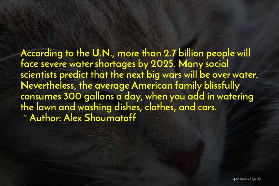 Alex Shoumatoff Quotes: According To The U.n., More Than 2.7 Billion People Will Face Severe Water Shortages By 2025. Many Social Scientists Predict