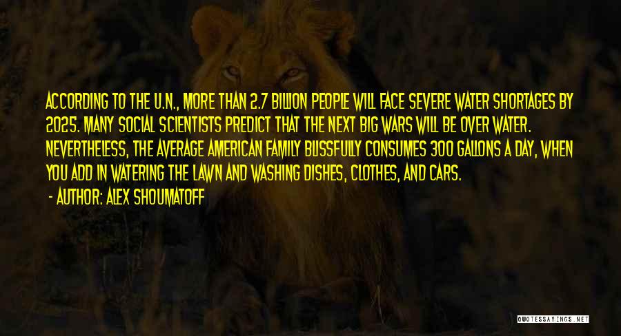 Alex Shoumatoff Quotes: According To The U.n., More Than 2.7 Billion People Will Face Severe Water Shortages By 2025. Many Social Scientists Predict