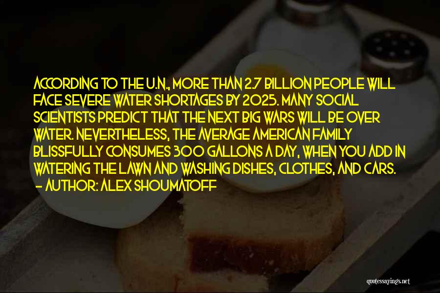 Alex Shoumatoff Quotes: According To The U.n., More Than 2.7 Billion People Will Face Severe Water Shortages By 2025. Many Social Scientists Predict