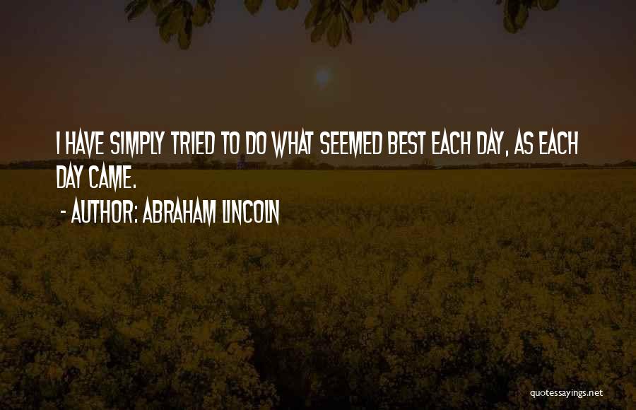 Abraham Lincoln Quotes: I Have Simply Tried To Do What Seemed Best Each Day, As Each Day Came.