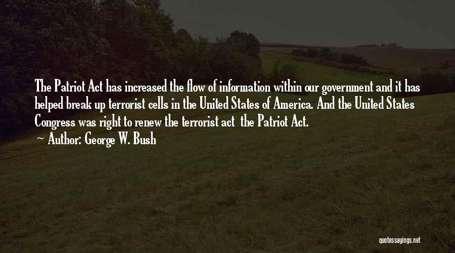 George W. Bush Quotes: The Patriot Act Has Increased The Flow Of Information Within Our Government And It Has Helped Break Up Terrorist Cells