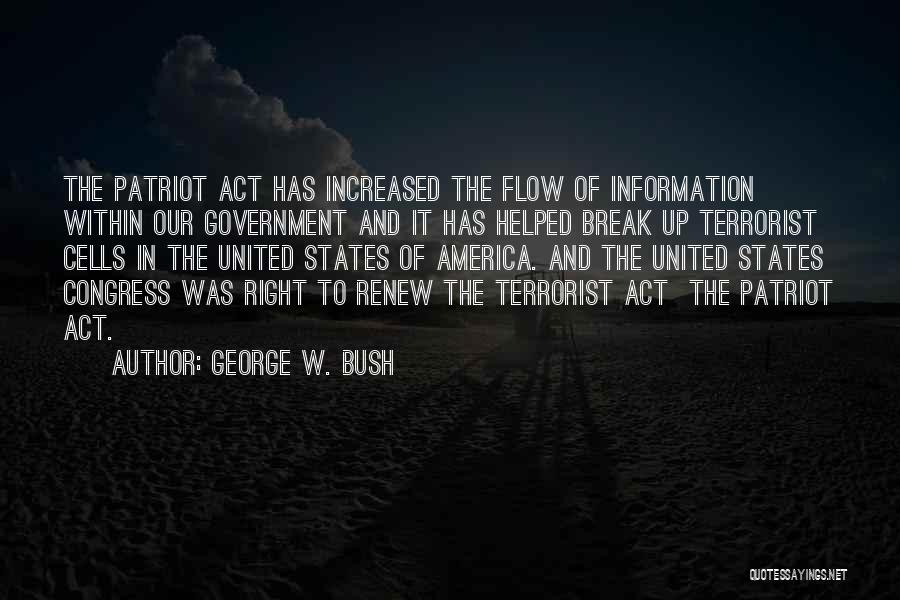 George W. Bush Quotes: The Patriot Act Has Increased The Flow Of Information Within Our Government And It Has Helped Break Up Terrorist Cells