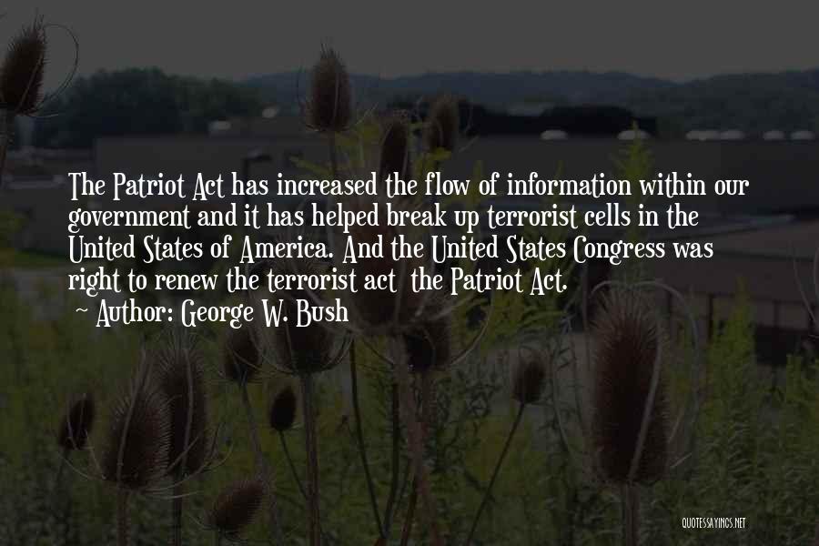 George W. Bush Quotes: The Patriot Act Has Increased The Flow Of Information Within Our Government And It Has Helped Break Up Terrorist Cells