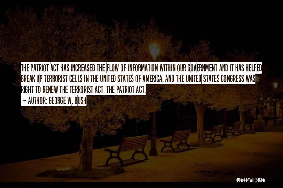 George W. Bush Quotes: The Patriot Act Has Increased The Flow Of Information Within Our Government And It Has Helped Break Up Terrorist Cells