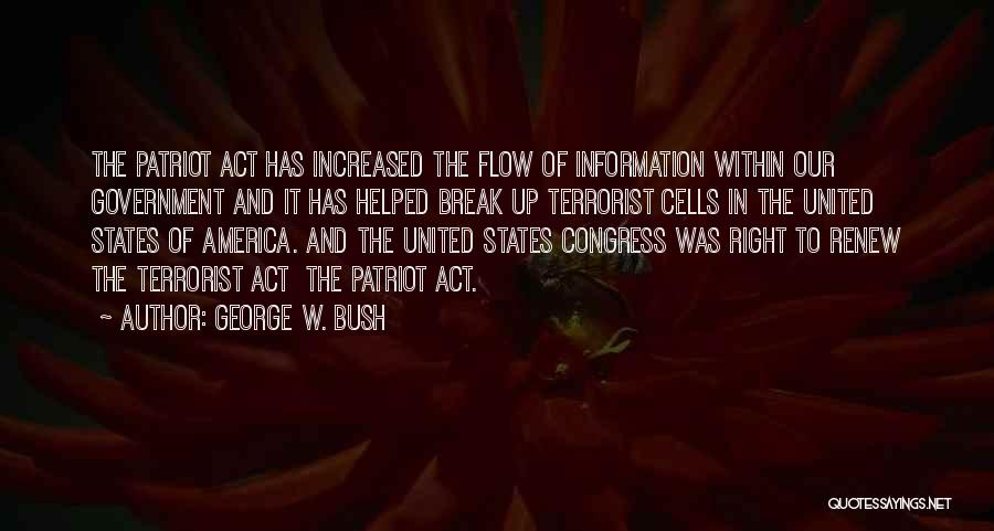 George W. Bush Quotes: The Patriot Act Has Increased The Flow Of Information Within Our Government And It Has Helped Break Up Terrorist Cells