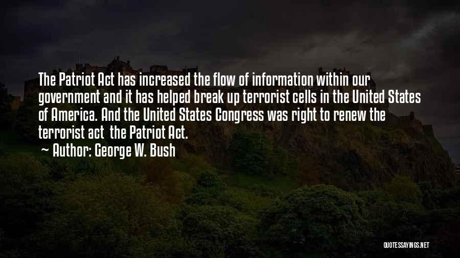 George W. Bush Quotes: The Patriot Act Has Increased The Flow Of Information Within Our Government And It Has Helped Break Up Terrorist Cells