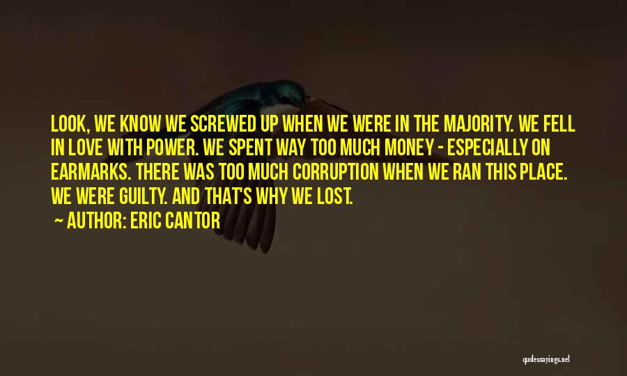 Eric Cantor Quotes: Look, We Know We Screwed Up When We Were In The Majority. We Fell In Love With Power. We Spent
