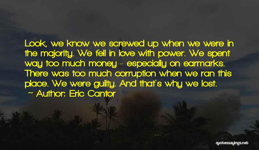 Eric Cantor Quotes: Look, We Know We Screwed Up When We Were In The Majority. We Fell In Love With Power. We Spent