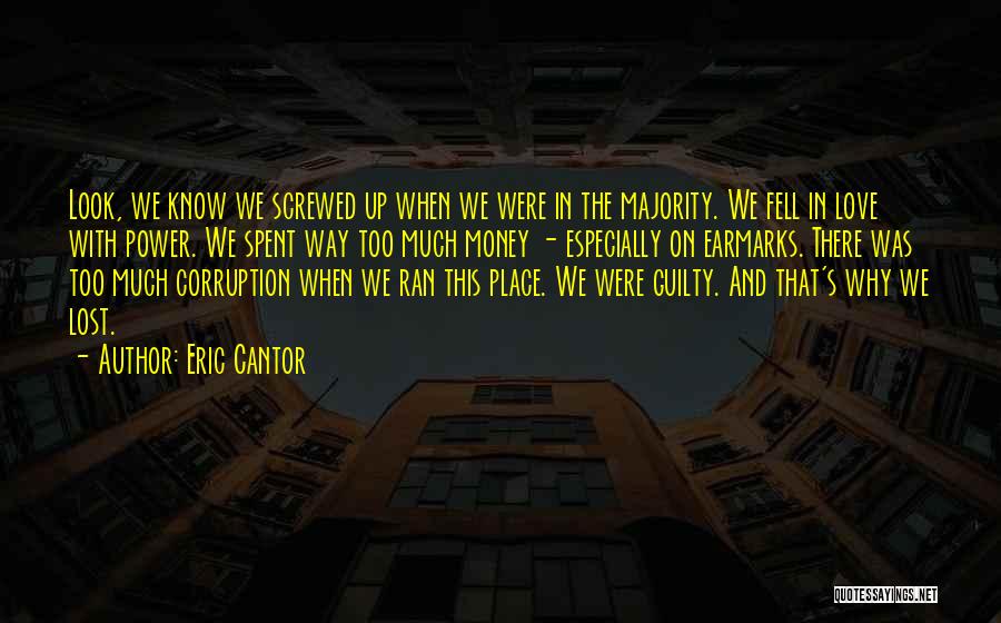 Eric Cantor Quotes: Look, We Know We Screwed Up When We Were In The Majority. We Fell In Love With Power. We Spent