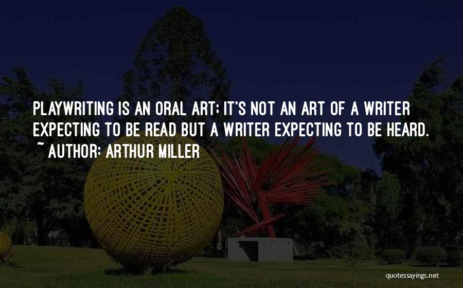 Arthur Miller Quotes: Playwriting Is An Oral Art; It's Not An Art Of A Writer Expecting To Be Read But A Writer Expecting