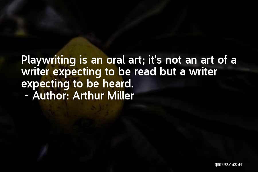 Arthur Miller Quotes: Playwriting Is An Oral Art; It's Not An Art Of A Writer Expecting To Be Read But A Writer Expecting