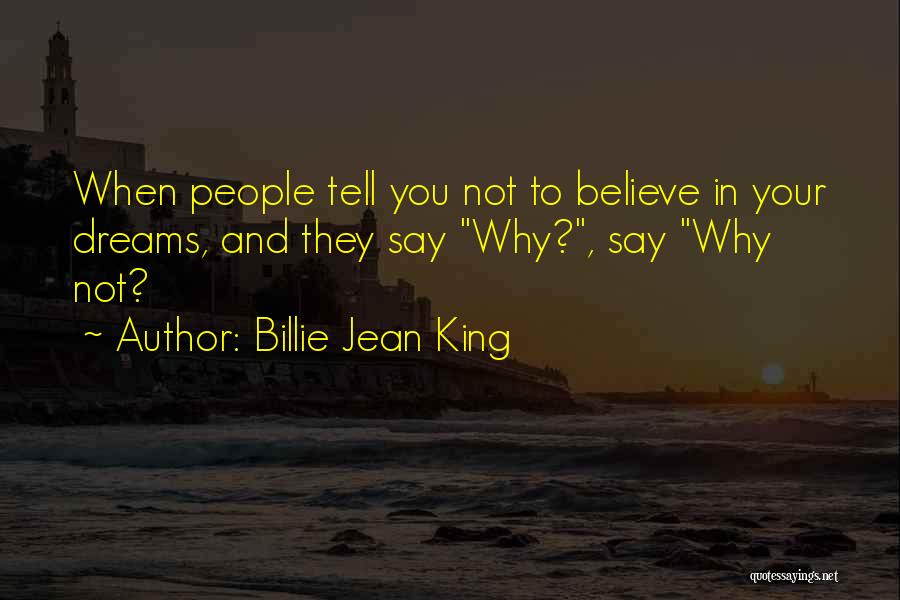 Billie Jean King Quotes: When People Tell You Not To Believe In Your Dreams, And They Say Why?, Say Why Not?