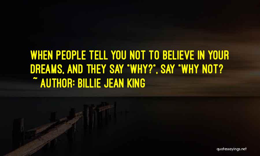 Billie Jean King Quotes: When People Tell You Not To Believe In Your Dreams, And They Say Why?, Say Why Not?