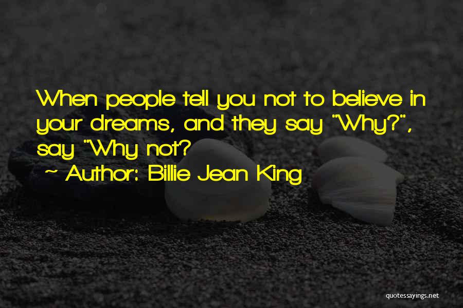 Billie Jean King Quotes: When People Tell You Not To Believe In Your Dreams, And They Say Why?, Say Why Not?