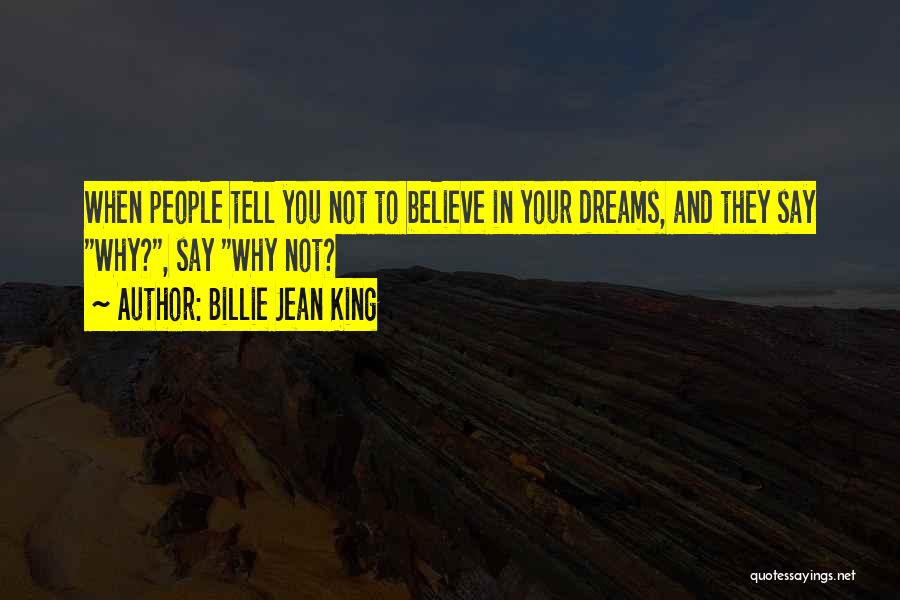Billie Jean King Quotes: When People Tell You Not To Believe In Your Dreams, And They Say Why?, Say Why Not?