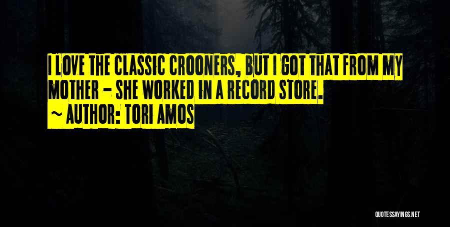 Tori Amos Quotes: I Love The Classic Crooners, But I Got That From My Mother - She Worked In A Record Store.