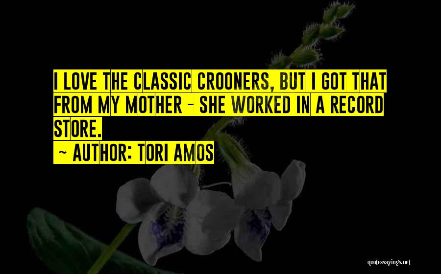 Tori Amos Quotes: I Love The Classic Crooners, But I Got That From My Mother - She Worked In A Record Store.