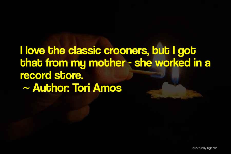 Tori Amos Quotes: I Love The Classic Crooners, But I Got That From My Mother - She Worked In A Record Store.