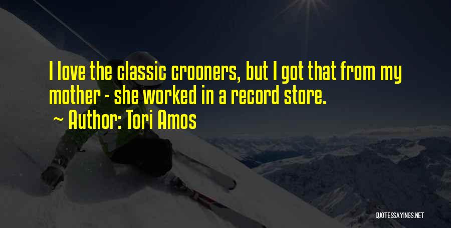 Tori Amos Quotes: I Love The Classic Crooners, But I Got That From My Mother - She Worked In A Record Store.