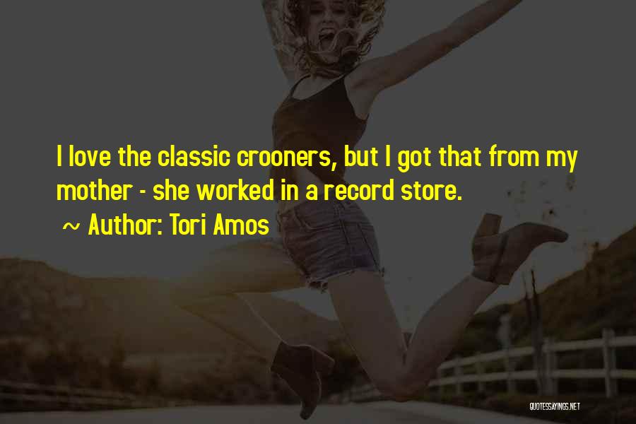 Tori Amos Quotes: I Love The Classic Crooners, But I Got That From My Mother - She Worked In A Record Store.