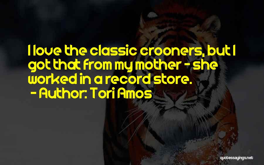 Tori Amos Quotes: I Love The Classic Crooners, But I Got That From My Mother - She Worked In A Record Store.