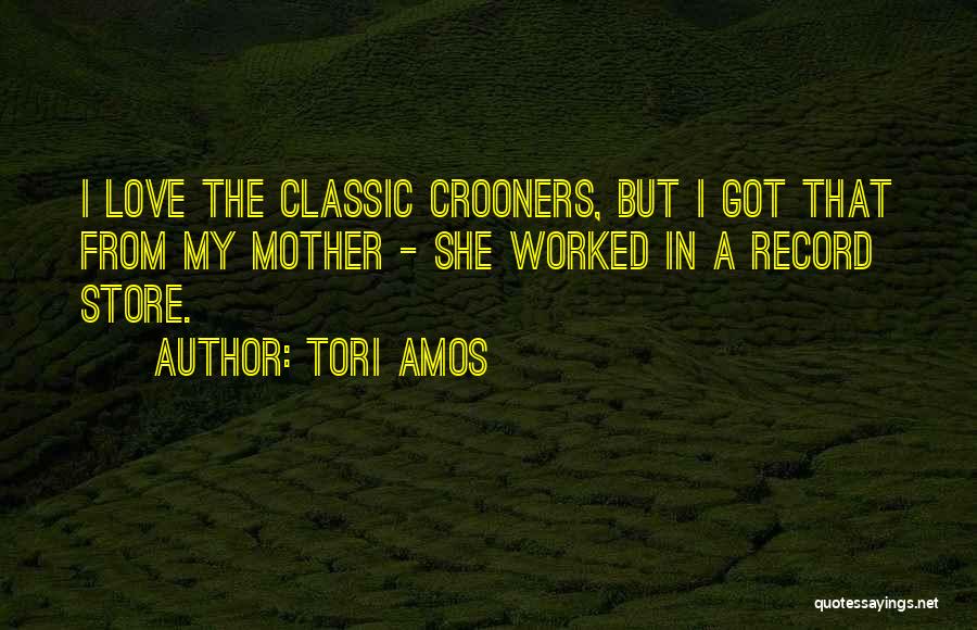 Tori Amos Quotes: I Love The Classic Crooners, But I Got That From My Mother - She Worked In A Record Store.