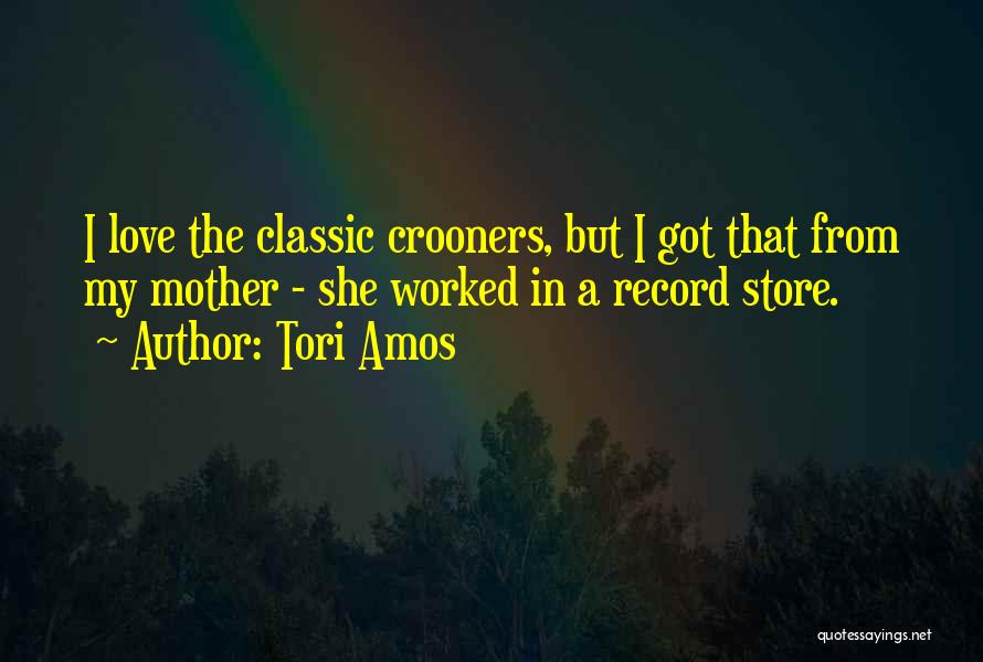 Tori Amos Quotes: I Love The Classic Crooners, But I Got That From My Mother - She Worked In A Record Store.