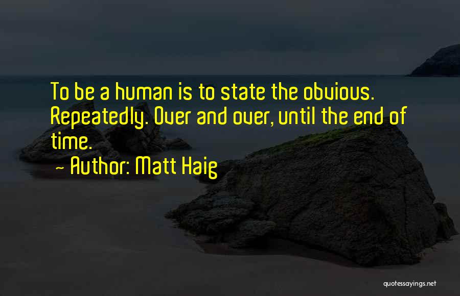Matt Haig Quotes: To Be A Human Is To State The Obvious. Repeatedly. Over And Over, Until The End Of Time.