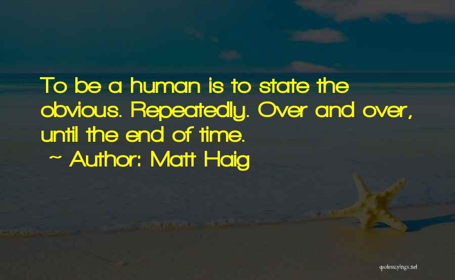 Matt Haig Quotes: To Be A Human Is To State The Obvious. Repeatedly. Over And Over, Until The End Of Time.