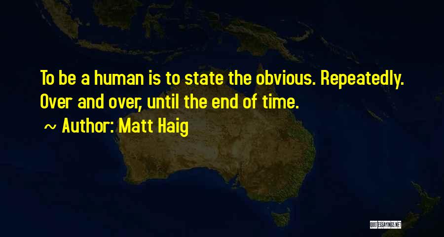 Matt Haig Quotes: To Be A Human Is To State The Obvious. Repeatedly. Over And Over, Until The End Of Time.