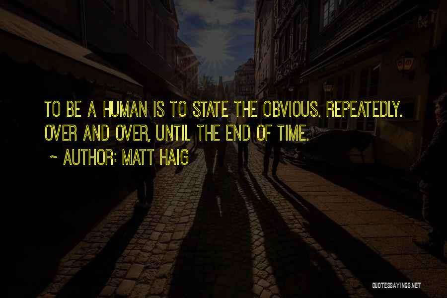 Matt Haig Quotes: To Be A Human Is To State The Obvious. Repeatedly. Over And Over, Until The End Of Time.