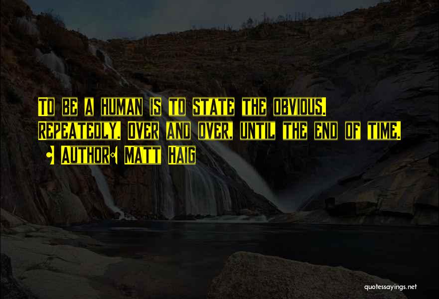 Matt Haig Quotes: To Be A Human Is To State The Obvious. Repeatedly. Over And Over, Until The End Of Time.