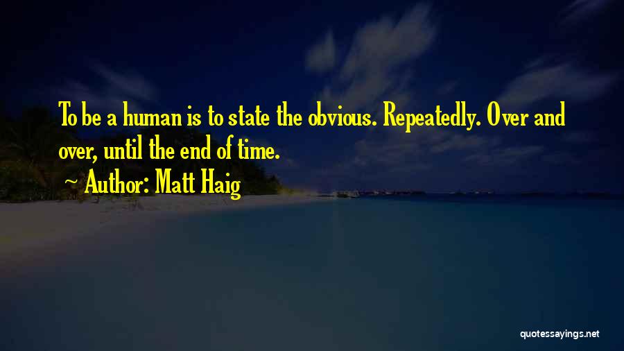 Matt Haig Quotes: To Be A Human Is To State The Obvious. Repeatedly. Over And Over, Until The End Of Time.
