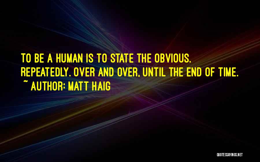 Matt Haig Quotes: To Be A Human Is To State The Obvious. Repeatedly. Over And Over, Until The End Of Time.