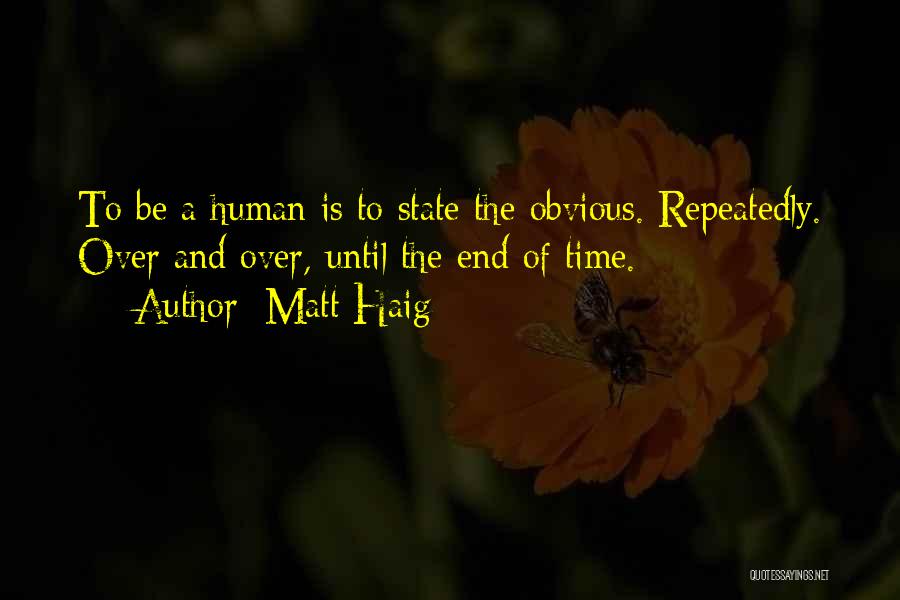 Matt Haig Quotes: To Be A Human Is To State The Obvious. Repeatedly. Over And Over, Until The End Of Time.