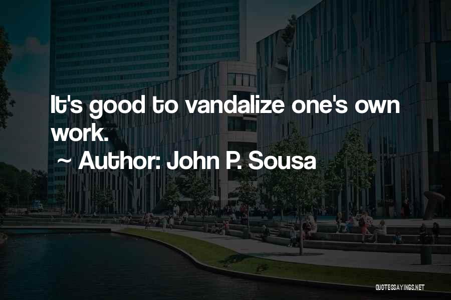 John P. Sousa Quotes: It's Good To Vandalize One's Own Work.