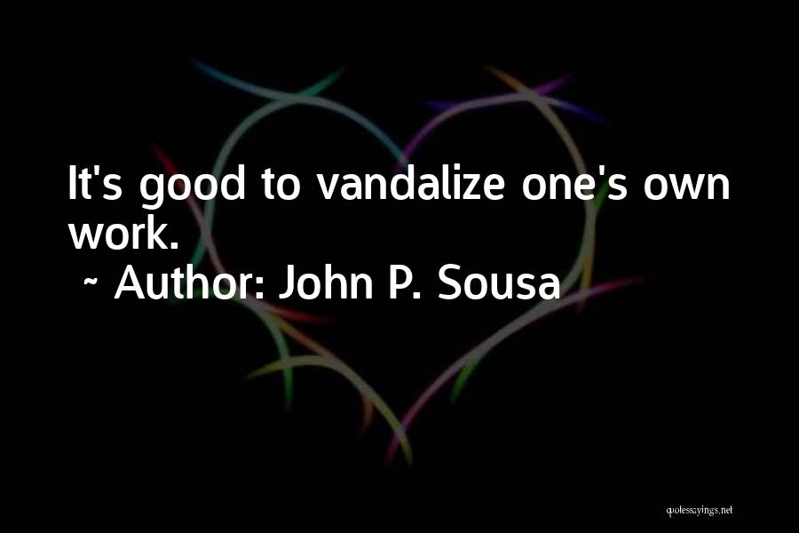 John P. Sousa Quotes: It's Good To Vandalize One's Own Work.