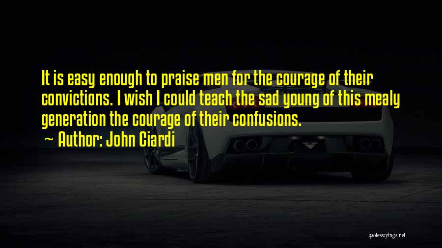 John Ciardi Quotes: It Is Easy Enough To Praise Men For The Courage Of Their Convictions. I Wish I Could Teach The Sad