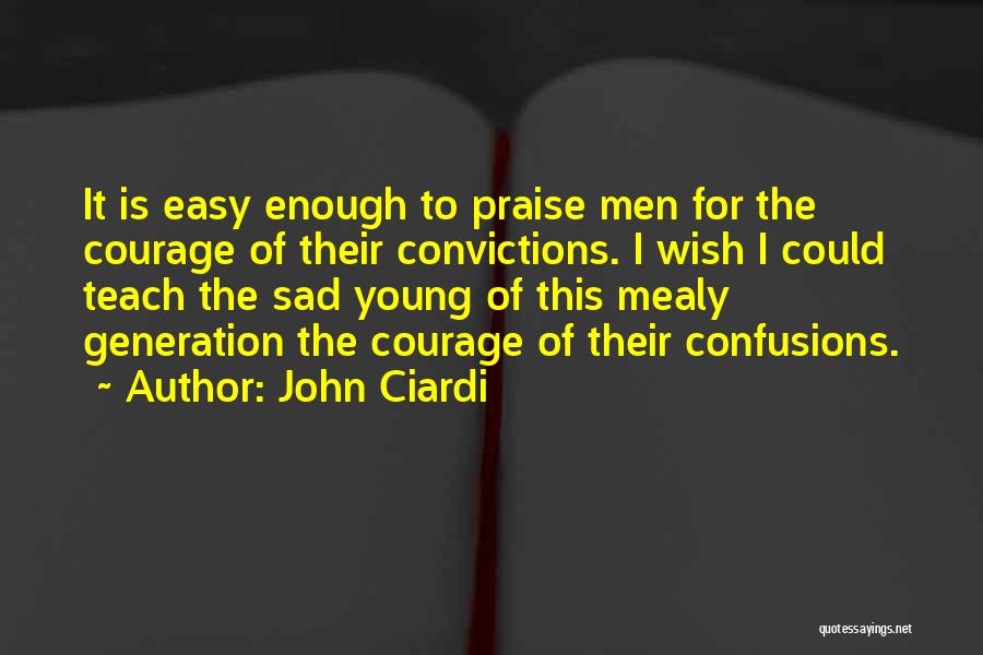 John Ciardi Quotes: It Is Easy Enough To Praise Men For The Courage Of Their Convictions. I Wish I Could Teach The Sad