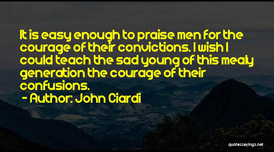 John Ciardi Quotes: It Is Easy Enough To Praise Men For The Courage Of Their Convictions. I Wish I Could Teach The Sad
