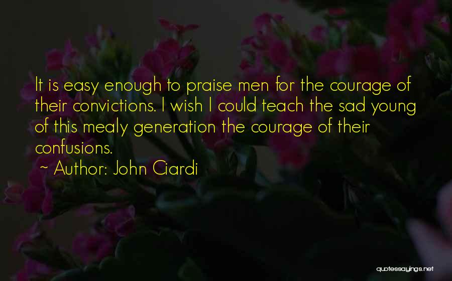 John Ciardi Quotes: It Is Easy Enough To Praise Men For The Courage Of Their Convictions. I Wish I Could Teach The Sad