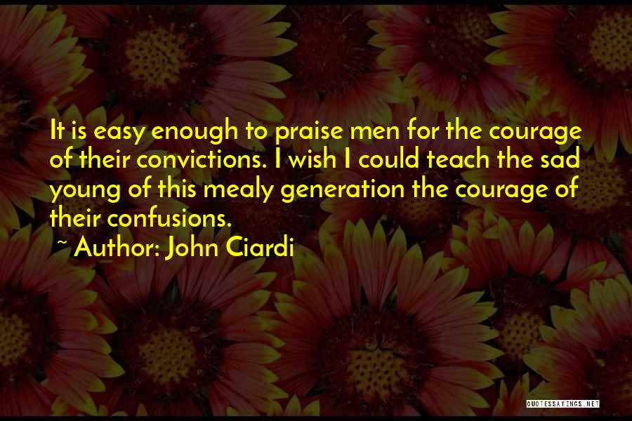 John Ciardi Quotes: It Is Easy Enough To Praise Men For The Courage Of Their Convictions. I Wish I Could Teach The Sad