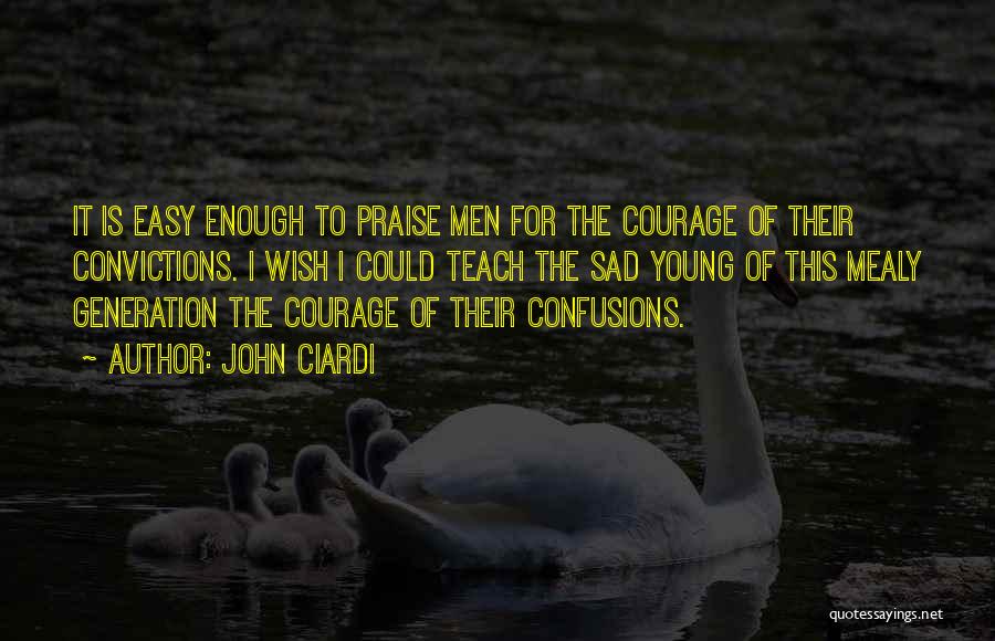 John Ciardi Quotes: It Is Easy Enough To Praise Men For The Courage Of Their Convictions. I Wish I Could Teach The Sad