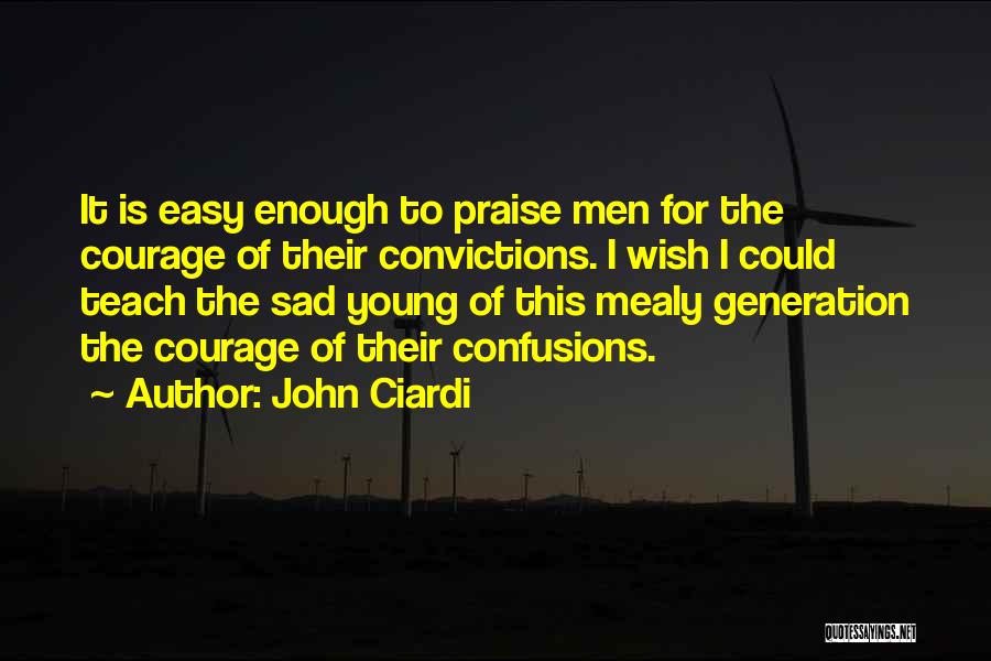 John Ciardi Quotes: It Is Easy Enough To Praise Men For The Courage Of Their Convictions. I Wish I Could Teach The Sad